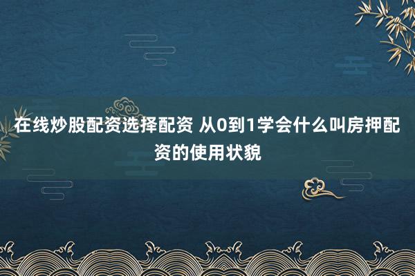在线炒股配资选择配资 从0到1学会什么叫房押配资的使用状貌